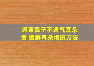 感冒鼻子不通气耳朵堵 缓解耳朵堵的方法